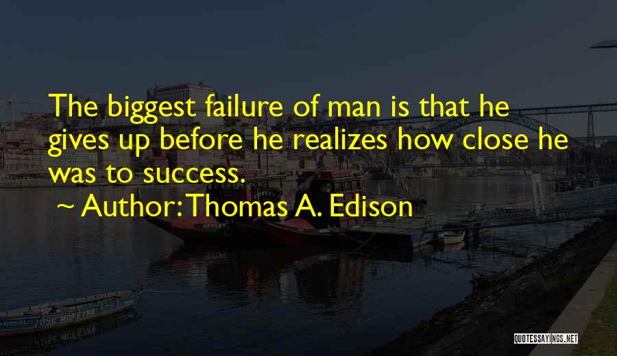 Thomas A. Edison Quotes: The Biggest Failure Of Man Is That He Gives Up Before He Realizes How Close He Was To Success.