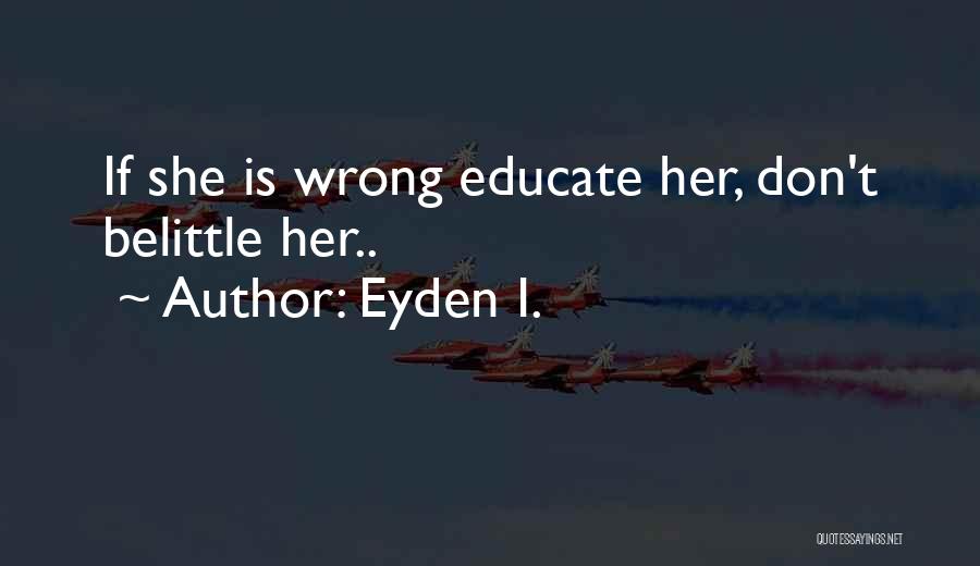 Eyden I. Quotes: If She Is Wrong Educate Her, Don't Belittle Her..