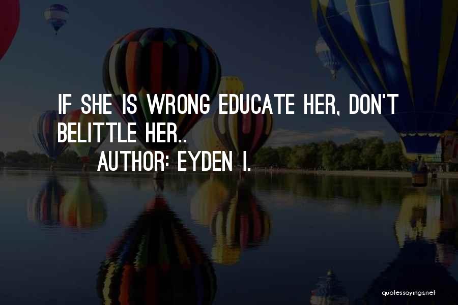 Eyden I. Quotes: If She Is Wrong Educate Her, Don't Belittle Her..