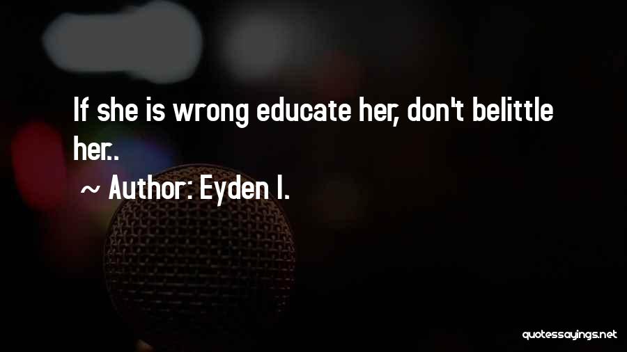 Eyden I. Quotes: If She Is Wrong Educate Her, Don't Belittle Her..