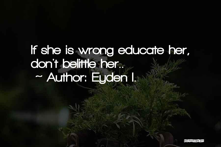 Eyden I. Quotes: If She Is Wrong Educate Her, Don't Belittle Her..