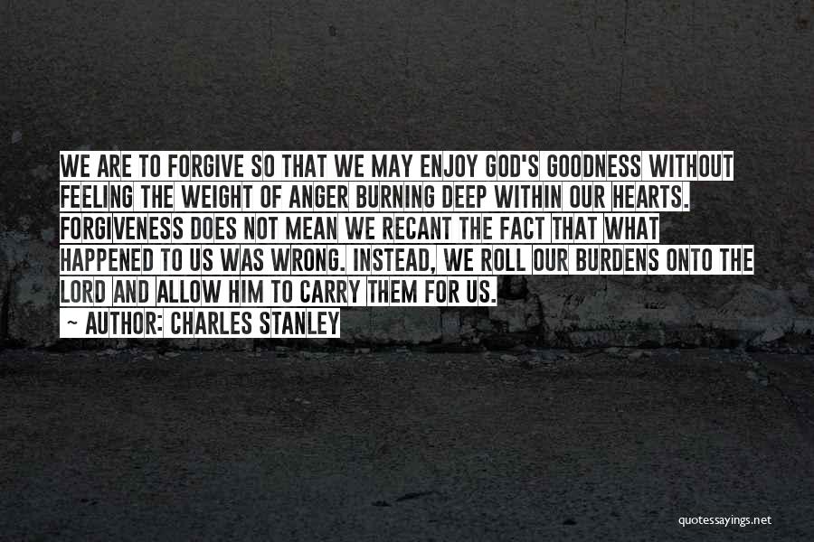 Charles Stanley Quotes: We Are To Forgive So That We May Enjoy God's Goodness Without Feeling The Weight Of Anger Burning Deep Within