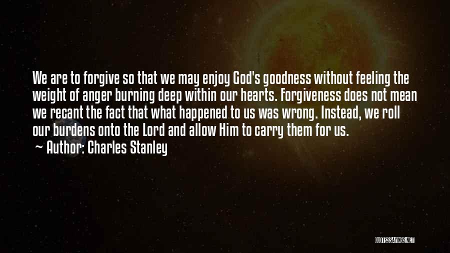 Charles Stanley Quotes: We Are To Forgive So That We May Enjoy God's Goodness Without Feeling The Weight Of Anger Burning Deep Within
