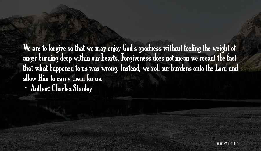Charles Stanley Quotes: We Are To Forgive So That We May Enjoy God's Goodness Without Feeling The Weight Of Anger Burning Deep Within