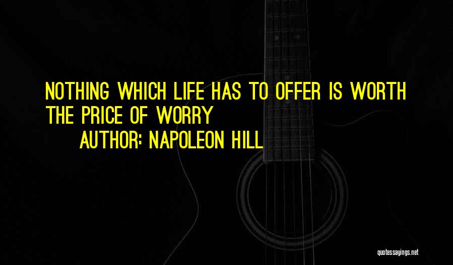 Napoleon Hill Quotes: Nothing Which Life Has To Offer Is Worth The Price Of Worry