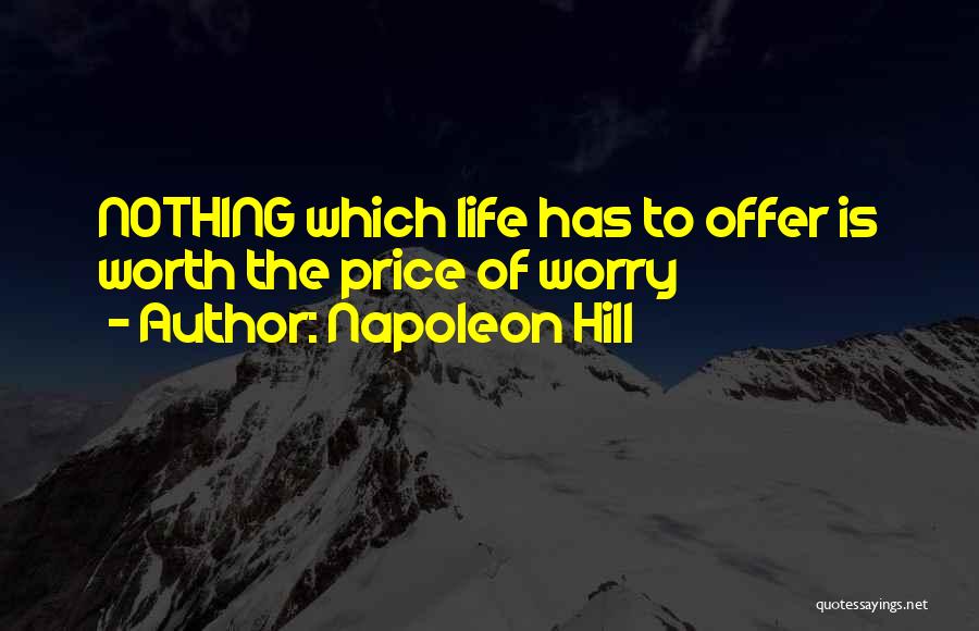 Napoleon Hill Quotes: Nothing Which Life Has To Offer Is Worth The Price Of Worry