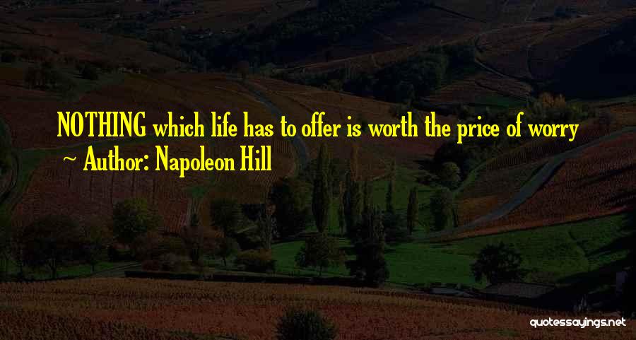 Napoleon Hill Quotes: Nothing Which Life Has To Offer Is Worth The Price Of Worry