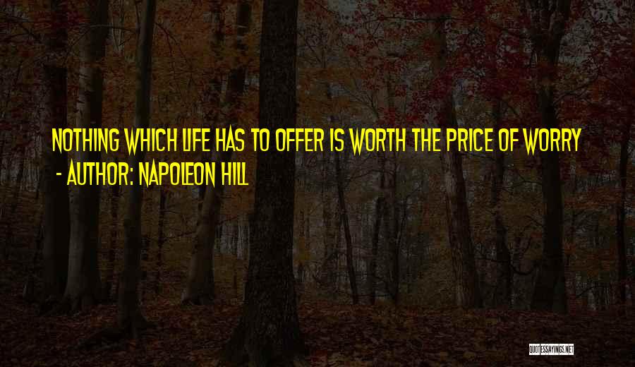 Napoleon Hill Quotes: Nothing Which Life Has To Offer Is Worth The Price Of Worry