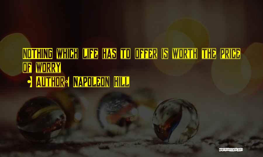 Napoleon Hill Quotes: Nothing Which Life Has To Offer Is Worth The Price Of Worry