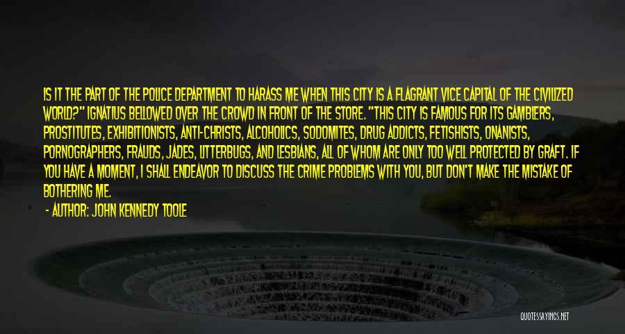 John Kennedy Toole Quotes: Is It The Part Of The Police Department To Harass Me When This City Is A Flagrant Vice Capital Of