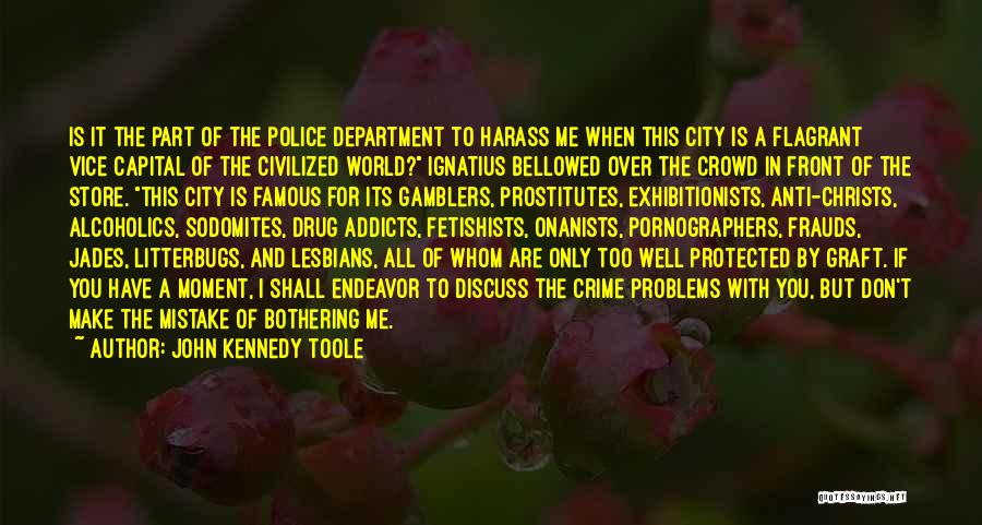 John Kennedy Toole Quotes: Is It The Part Of The Police Department To Harass Me When This City Is A Flagrant Vice Capital Of