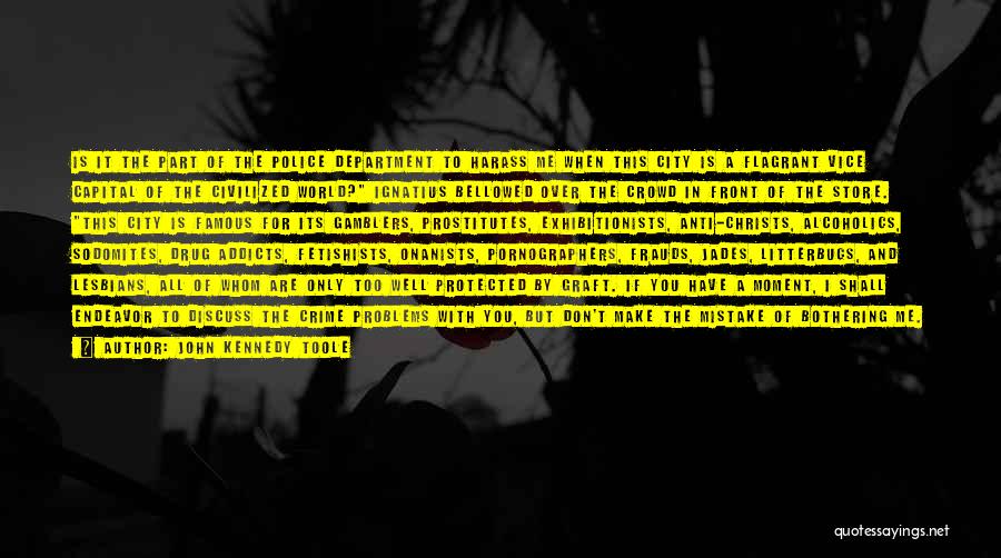 John Kennedy Toole Quotes: Is It The Part Of The Police Department To Harass Me When This City Is A Flagrant Vice Capital Of