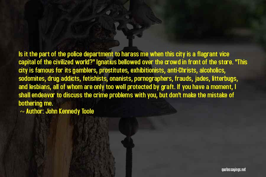 John Kennedy Toole Quotes: Is It The Part Of The Police Department To Harass Me When This City Is A Flagrant Vice Capital Of