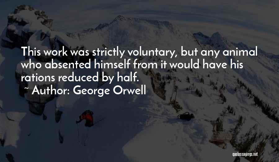 George Orwell Quotes: This Work Was Strictly Voluntary, But Any Animal Who Absented Himself From It Would Have His Rations Reduced By Half.