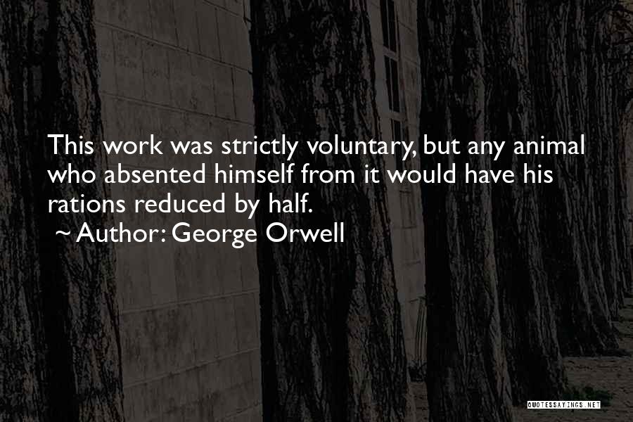 George Orwell Quotes: This Work Was Strictly Voluntary, But Any Animal Who Absented Himself From It Would Have His Rations Reduced By Half.