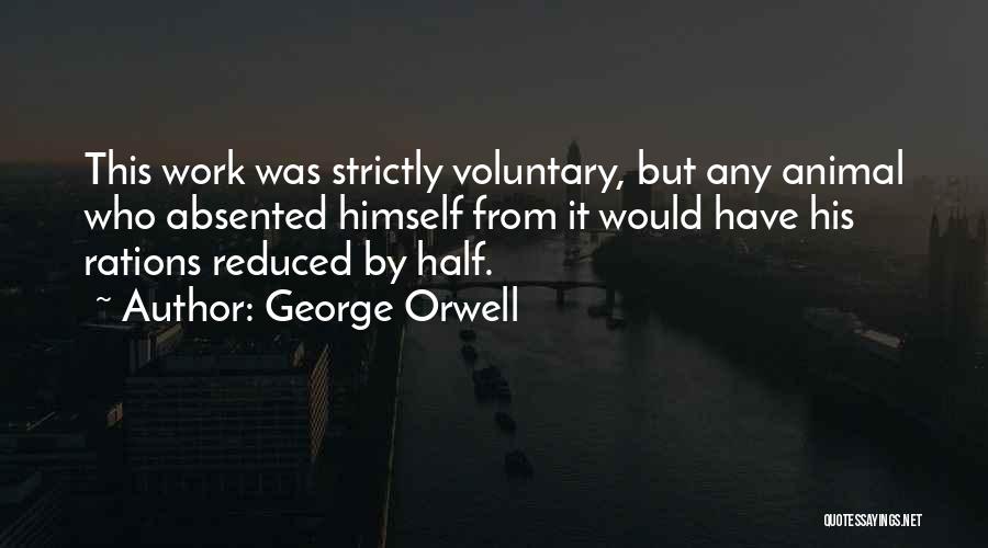 George Orwell Quotes: This Work Was Strictly Voluntary, But Any Animal Who Absented Himself From It Would Have His Rations Reduced By Half.