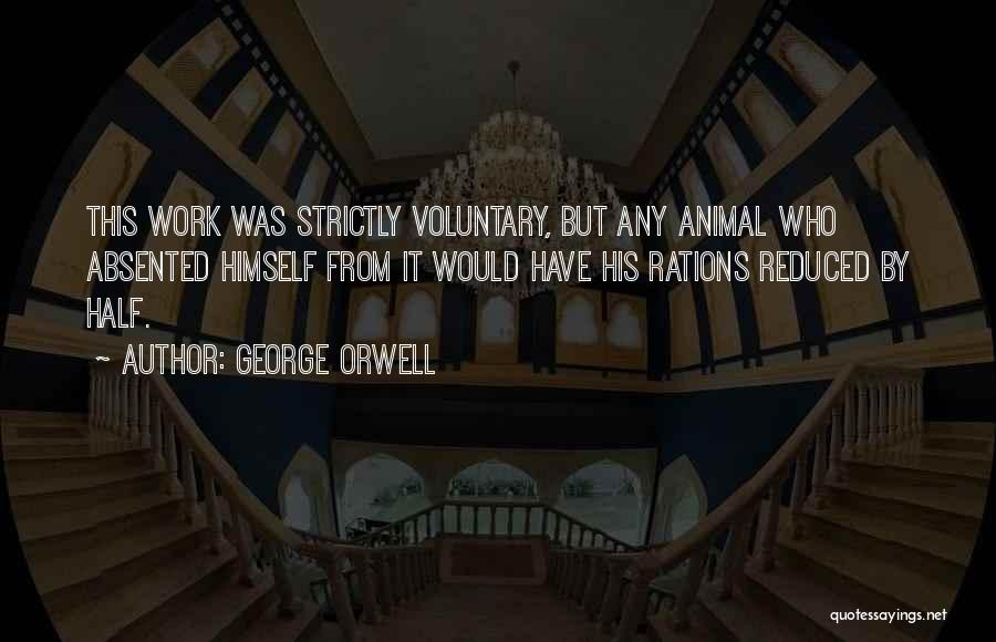 George Orwell Quotes: This Work Was Strictly Voluntary, But Any Animal Who Absented Himself From It Would Have His Rations Reduced By Half.
