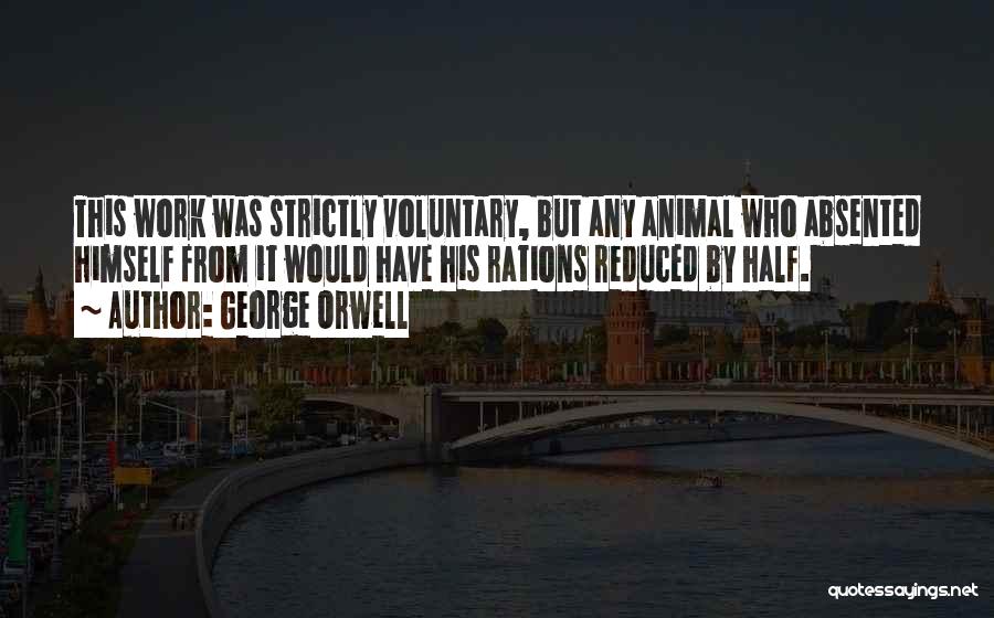 George Orwell Quotes: This Work Was Strictly Voluntary, But Any Animal Who Absented Himself From It Would Have His Rations Reduced By Half.