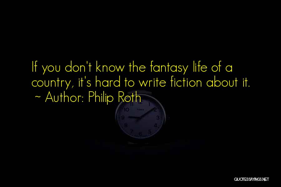 Philip Roth Quotes: If You Don't Know The Fantasy Life Of A Country, It's Hard To Write Fiction About It.