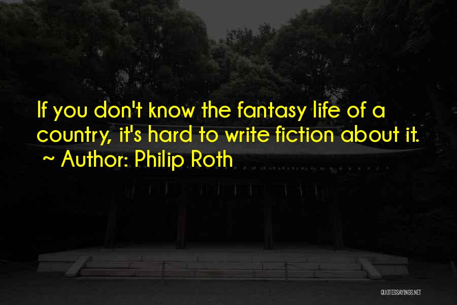 Philip Roth Quotes: If You Don't Know The Fantasy Life Of A Country, It's Hard To Write Fiction About It.