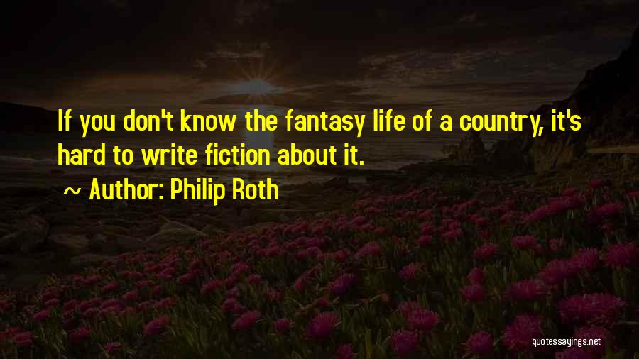 Philip Roth Quotes: If You Don't Know The Fantasy Life Of A Country, It's Hard To Write Fiction About It.