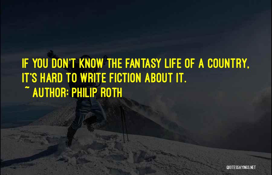 Philip Roth Quotes: If You Don't Know The Fantasy Life Of A Country, It's Hard To Write Fiction About It.