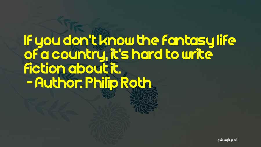 Philip Roth Quotes: If You Don't Know The Fantasy Life Of A Country, It's Hard To Write Fiction About It.