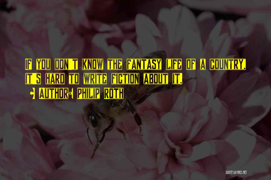 Philip Roth Quotes: If You Don't Know The Fantasy Life Of A Country, It's Hard To Write Fiction About It.