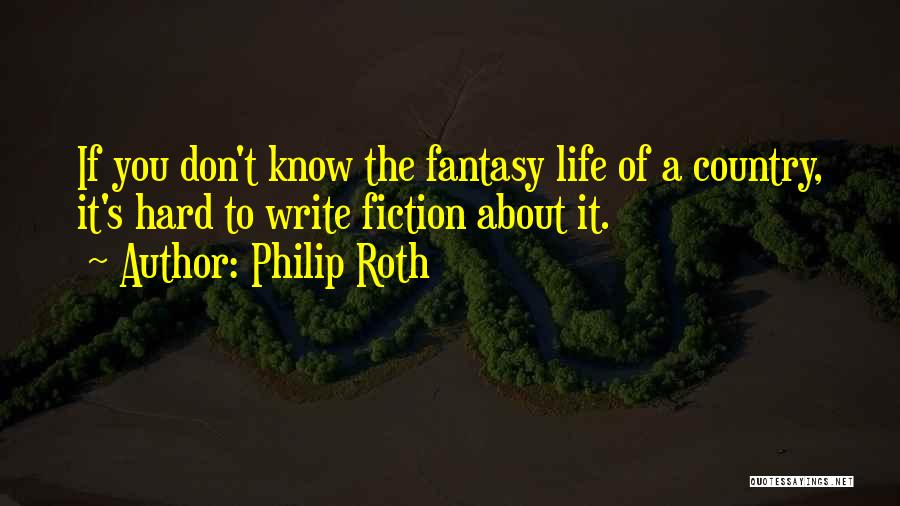 Philip Roth Quotes: If You Don't Know The Fantasy Life Of A Country, It's Hard To Write Fiction About It.