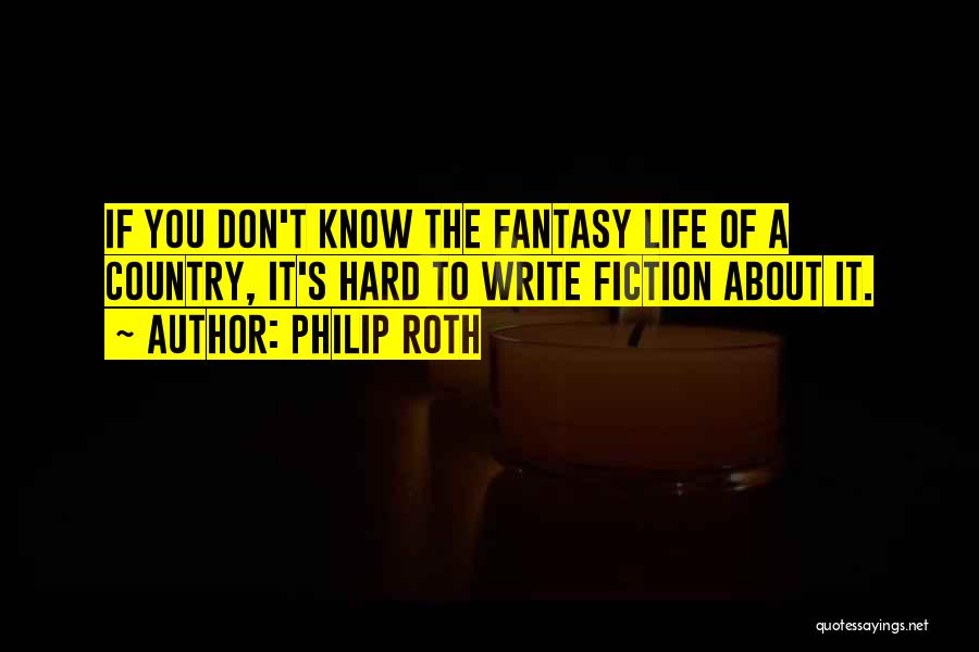 Philip Roth Quotes: If You Don't Know The Fantasy Life Of A Country, It's Hard To Write Fiction About It.