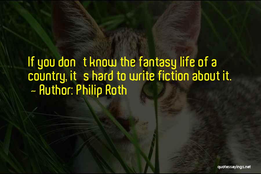 Philip Roth Quotes: If You Don't Know The Fantasy Life Of A Country, It's Hard To Write Fiction About It.