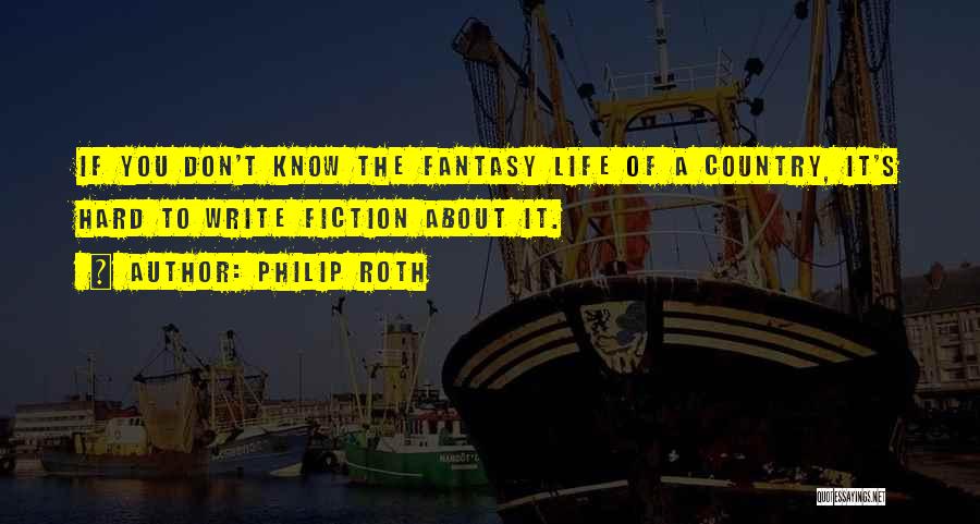 Philip Roth Quotes: If You Don't Know The Fantasy Life Of A Country, It's Hard To Write Fiction About It.