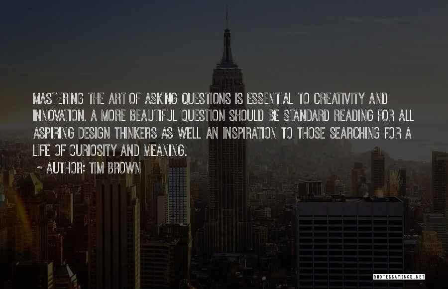 Tim Brown Quotes: Mastering The Art Of Asking Questions Is Essential To Creativity And Innovation. A More Beautiful Question Should Be Standard Reading