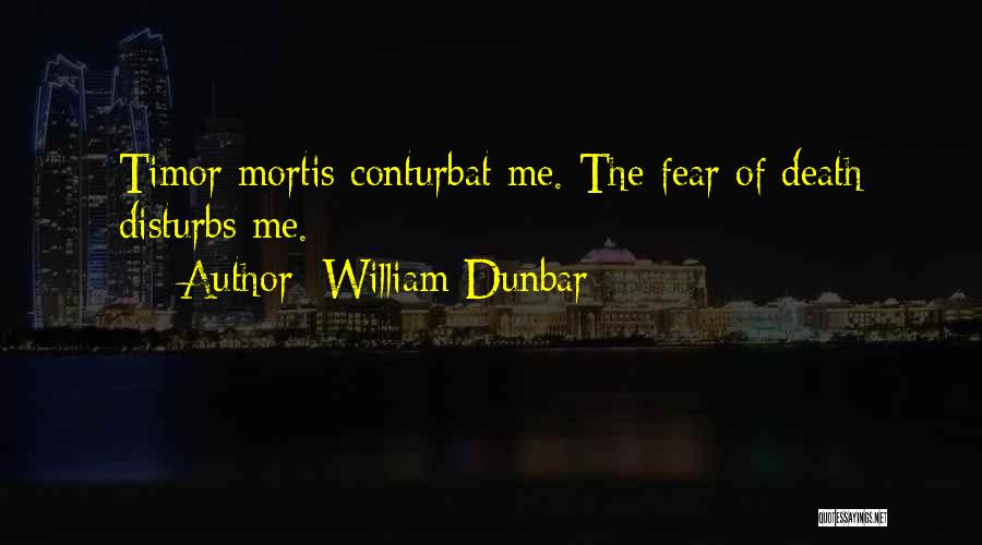 William Dunbar Quotes: Timor Mortis Conturbat Me. The Fear Of Death Disturbs Me.