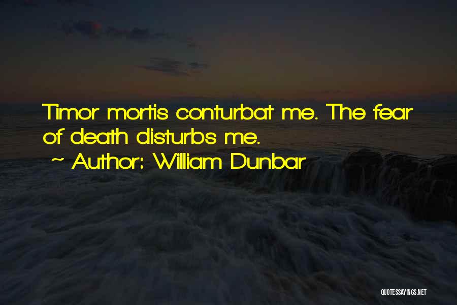 William Dunbar Quotes: Timor Mortis Conturbat Me. The Fear Of Death Disturbs Me.