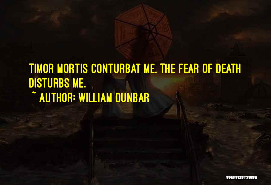 William Dunbar Quotes: Timor Mortis Conturbat Me. The Fear Of Death Disturbs Me.