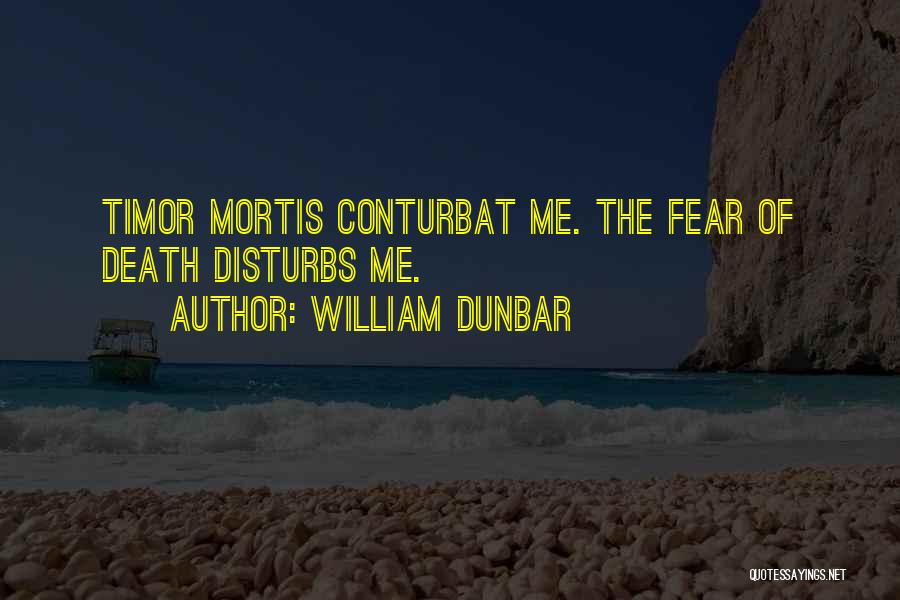 William Dunbar Quotes: Timor Mortis Conturbat Me. The Fear Of Death Disturbs Me.