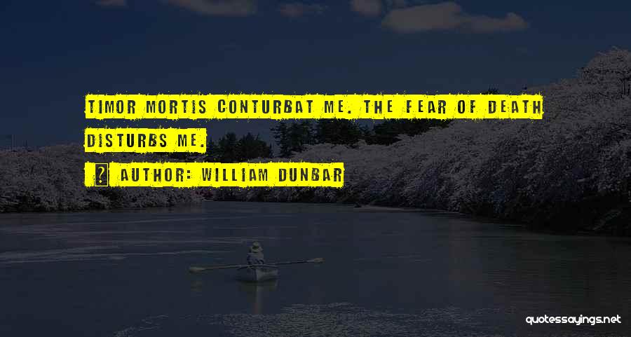 William Dunbar Quotes: Timor Mortis Conturbat Me. The Fear Of Death Disturbs Me.