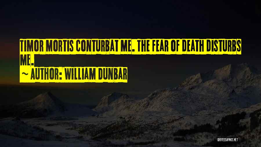 William Dunbar Quotes: Timor Mortis Conturbat Me. The Fear Of Death Disturbs Me.