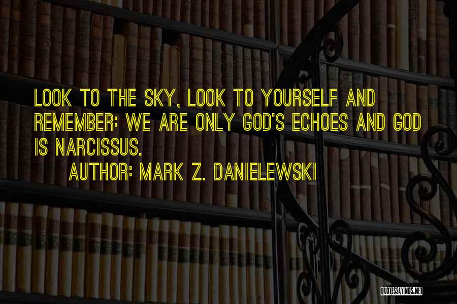 Mark Z. Danielewski Quotes: Look To The Sky, Look To Yourself And Remember: We Are Only God's Echoes And God Is Narcissus.