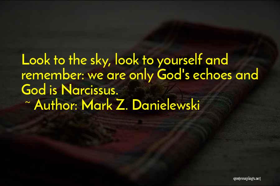 Mark Z. Danielewski Quotes: Look To The Sky, Look To Yourself And Remember: We Are Only God's Echoes And God Is Narcissus.