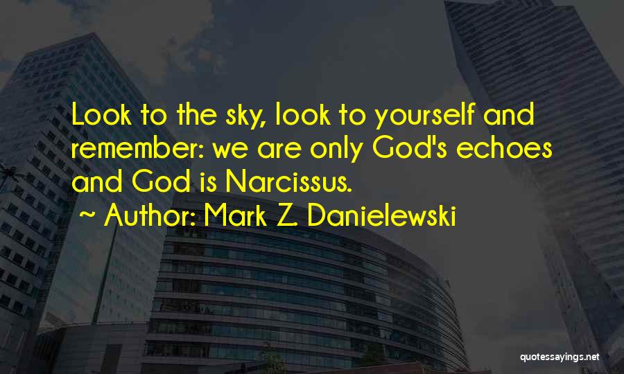 Mark Z. Danielewski Quotes: Look To The Sky, Look To Yourself And Remember: We Are Only God's Echoes And God Is Narcissus.