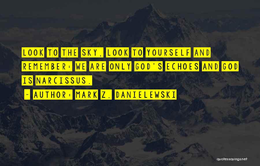 Mark Z. Danielewski Quotes: Look To The Sky, Look To Yourself And Remember: We Are Only God's Echoes And God Is Narcissus.