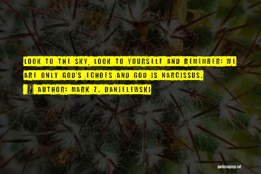 Mark Z. Danielewski Quotes: Look To The Sky, Look To Yourself And Remember: We Are Only God's Echoes And God Is Narcissus.
