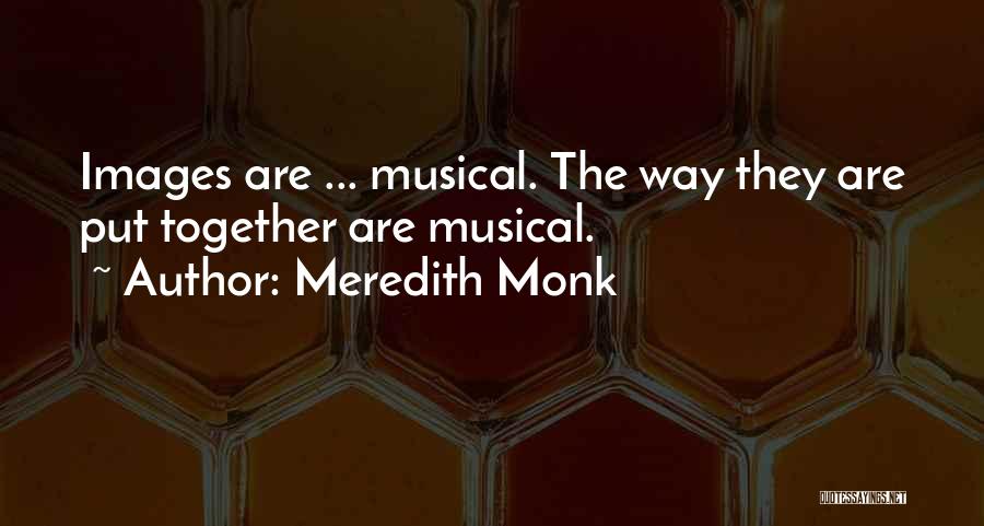 Meredith Monk Quotes: Images Are ... Musical. The Way They Are Put Together Are Musical.