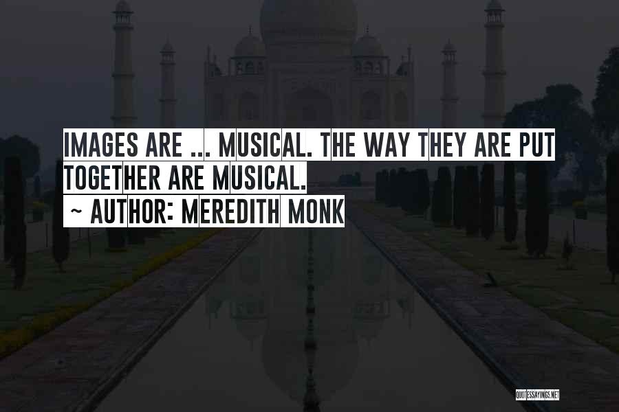Meredith Monk Quotes: Images Are ... Musical. The Way They Are Put Together Are Musical.