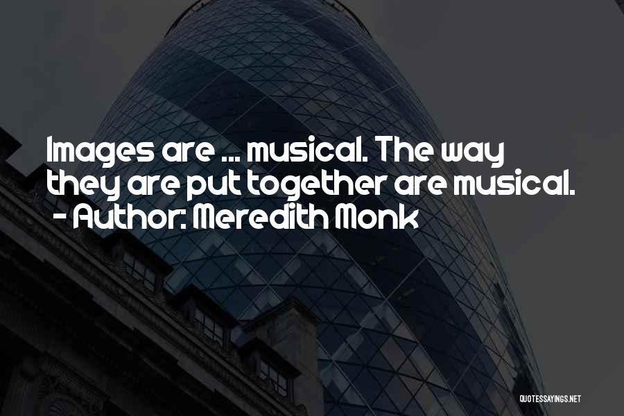 Meredith Monk Quotes: Images Are ... Musical. The Way They Are Put Together Are Musical.