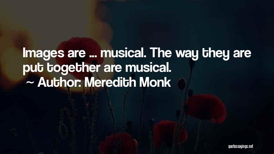 Meredith Monk Quotes: Images Are ... Musical. The Way They Are Put Together Are Musical.