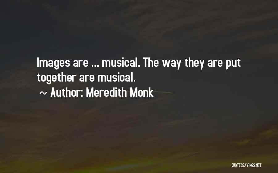Meredith Monk Quotes: Images Are ... Musical. The Way They Are Put Together Are Musical.