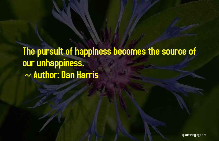 Dan Harris Quotes: The Pursuit Of Happiness Becomes The Source Of Our Unhappiness.